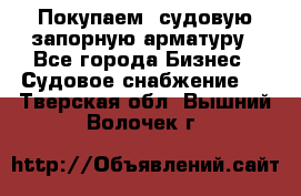 Покупаем  судовую запорную арматуру - Все города Бизнес » Судовое снабжение   . Тверская обл.,Вышний Волочек г.